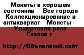 Монеты в хорошем состоянии. - Все города Коллекционирование и антиквариат » Монеты   . Удмуртская респ.,Глазов г.